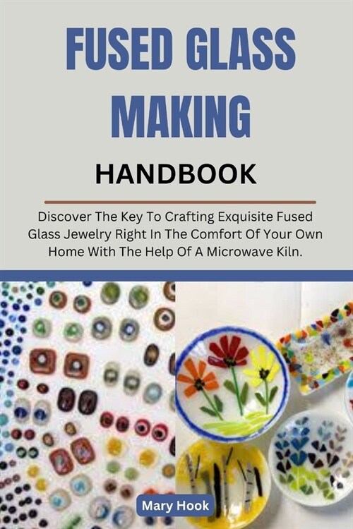 Fused Glass Making Handbook: Discover The Key To Crafting Exquisite Fused Glass Jewelry Right In The Comfort Of Your Own Home With The Help Of A Mi (Paperback)