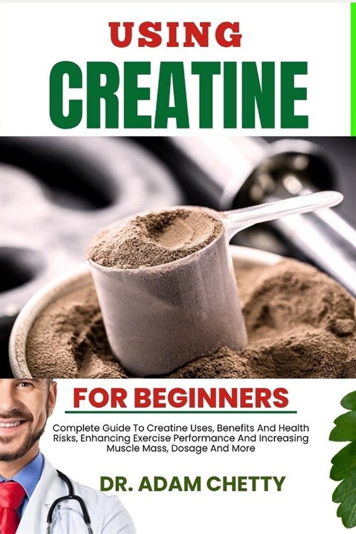 Using Creatine for Beginners: Complete Guide To Creatine Uses, Benefits And Health Risks, Enhancing Exercise Performance And Increasing Muscle Mass, (Paperback)