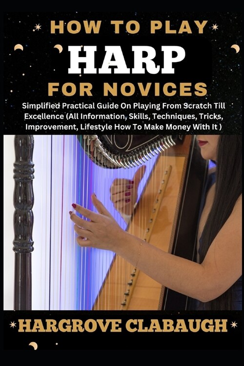 How to Play Harp for Novices: Simplified Practical Guide On Playing From Scratch Till Excellence (All Information, Skills, Techniques, Tricks, Impro (Paperback)