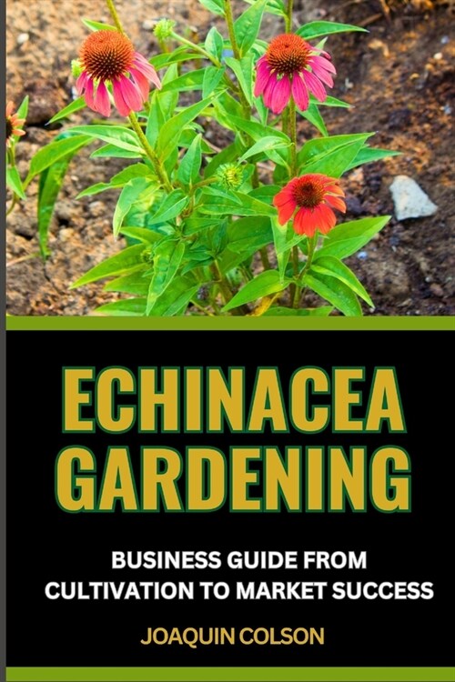 Echinacea Gardening Business Guide from Cultivation to Market Success: Harvesting Natures Gold And Crafting A Prosperous Sowing Success For Blossomin (Paperback)