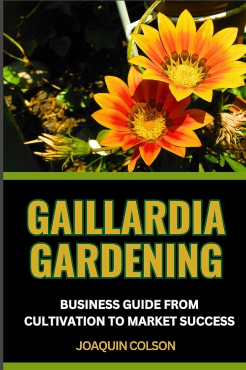 Gaillardia Gardening Business Guide from Cultivation to Market Success: Unleashing The Business Potential And Unveiling Secrets To Thriving In The Flo (Paperback)