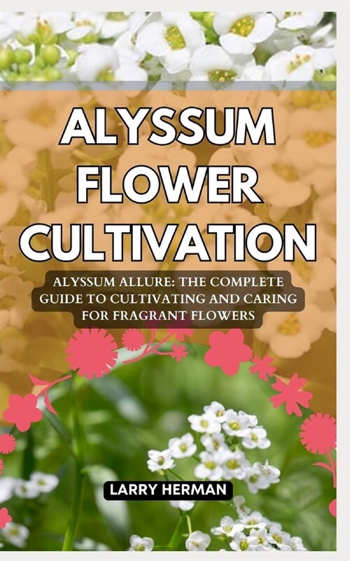 Alyssum Flower Cultivation: Alyssum Allure: The Complete Guide to Cultivating and Caring for Fragrant Flowers (Paperback)