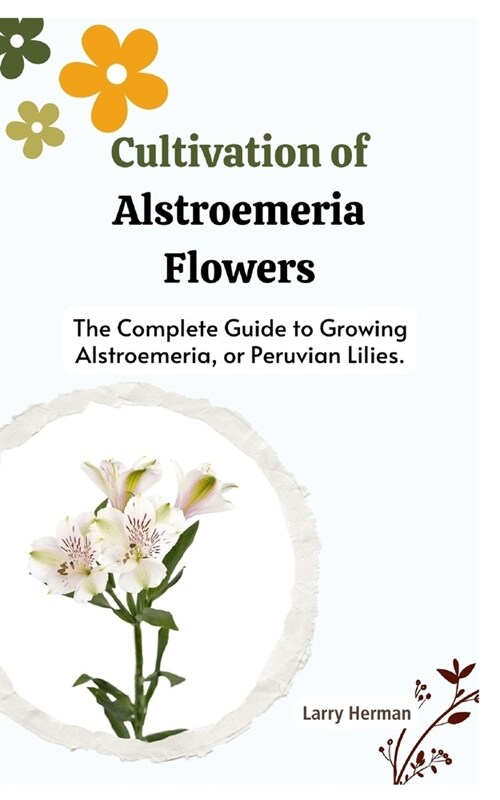 Cultivation of Alstroemeria Flowers: The Complete Guide to Growing Alstroemeria, or Peruvian Lilies. (Paperback)