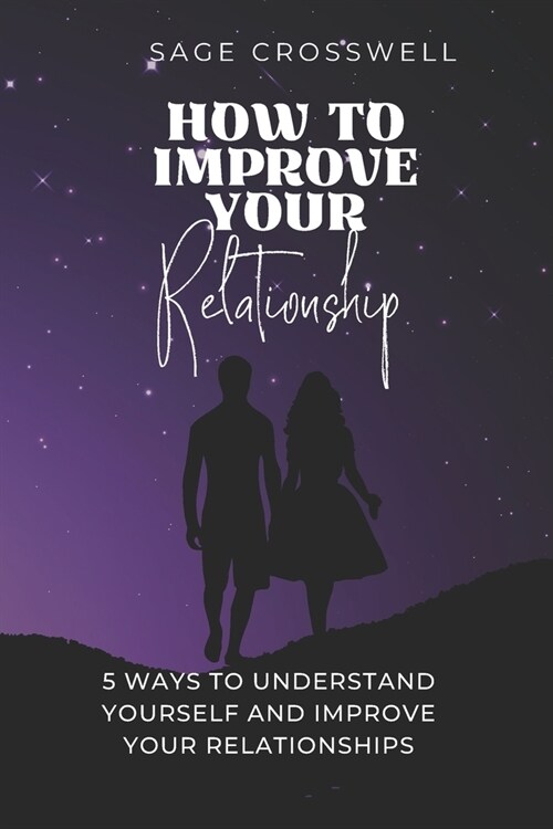 How to Improve Your Relationship: 5 Ways to Understand Yourself and Improve Your Relationships (Paperback)