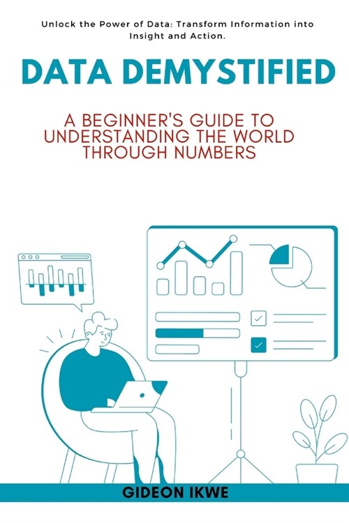 Data Demystified: A Beginners Guide to Understanding the World Through Numbers: Unlock the Power of Data: Transform Information into In (Paperback)