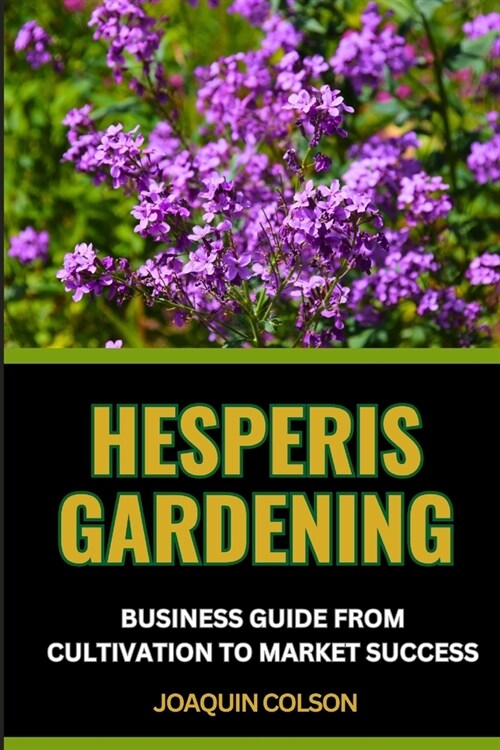 Hesperis Gardening Business Guide from Cultivation to Market Success: Unlocking Profitable Growth For Navigating Trends And Marketing Products Effecti (Paperback)