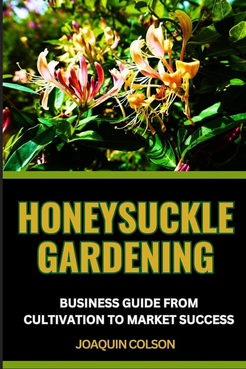 Honeysuckle Gardening Business Guide from Cultivation to Market Success: Comprehensive Guide For Growing, Harvesting, And Launching A Successful Busin (Paperback)