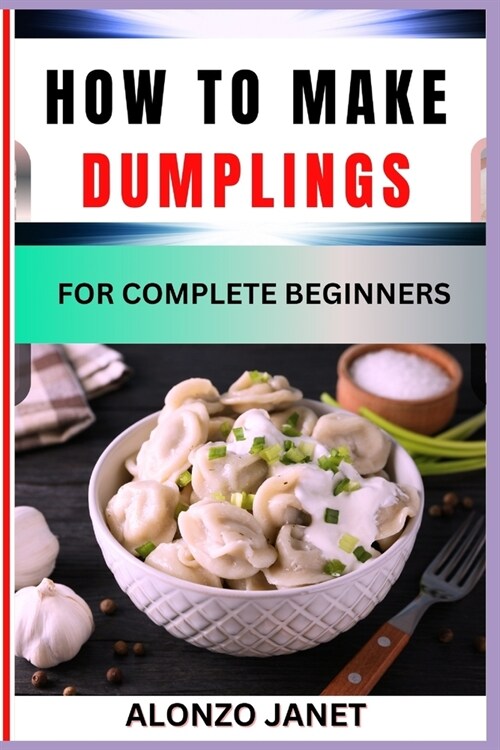 How to Make Dumplings for Complete Beginners: Procedural Guide On dumplings making, Essential Tools, recipes, Techniques, Benefits And Everything Need (Paperback)