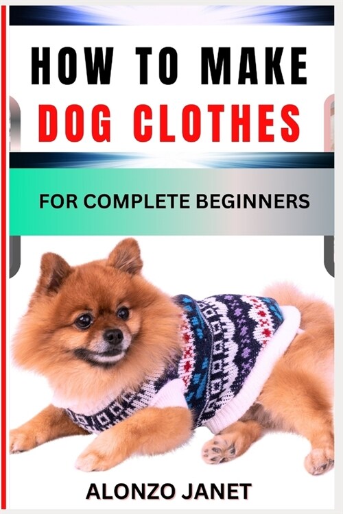 How to Make Dog Clothes for Complete Beginners: Procedural Guide On How To crochets dog clothes, Essential Tools, Techniques, Benefits And Everything (Paperback)