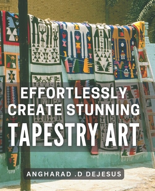 Effortlessly Create Stunning Tapestry Art: A Comprehensive Book to Crafting Mesmerizing Tapestry Pieces with Ease (Paperback)