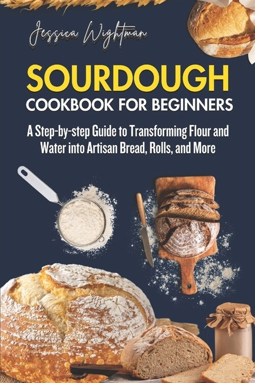 Sourdough Cookbook for Beginners: A Step-by-step Guide to Transforming Flour and Water into Artisan Bread, Rolls and More. (Paperback)