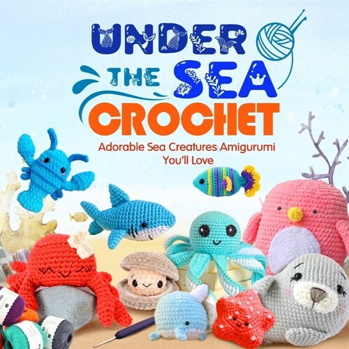 Under The Sea Crochet: Adorable Sea Creatures Amigurumi Youll Love: Awesome Crochet Sea Creature Patterns (Paperback)