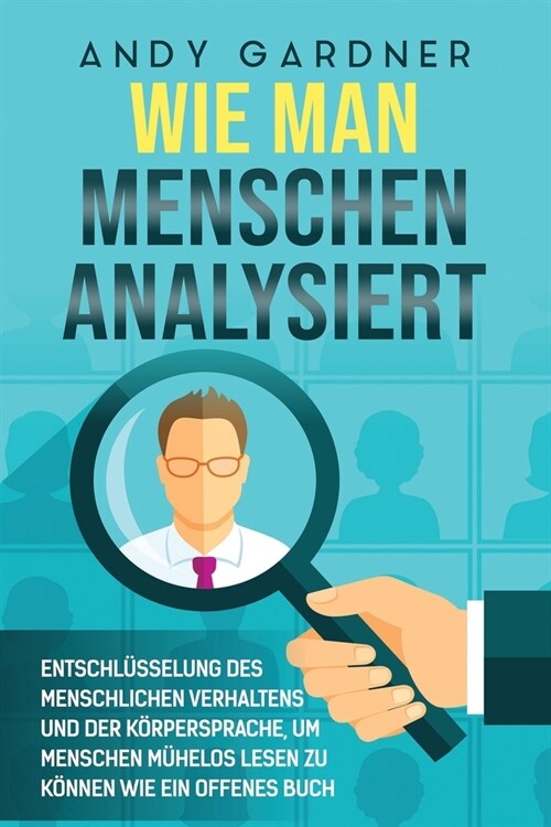 Wie man Menschen analysiert: Entschl?selung des menschlichen Verhaltens und der K?persprache, um Menschen m?elos lesen zu k?nen wie ein offenes (Paperback)