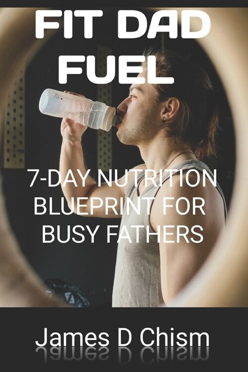 Fit Dad Fuel: 7-Day Nutrition Blueprint For Busy Fathers (Paperback)