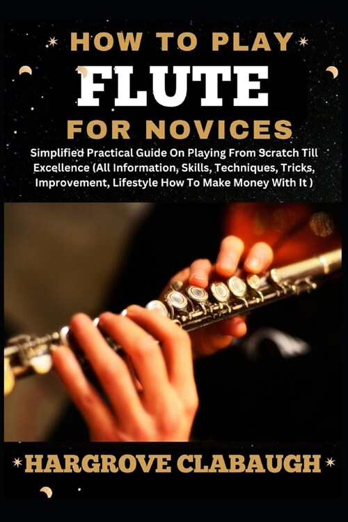 How to Play Flute for Novices: Simplified Practical Guide On Playing From Scratch Till Excellence (All Information, Skills, Techniques, Tricks, Impro (Paperback)