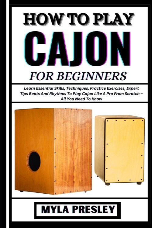 How to Play Cajon for Beginners: Learn Essential Skills, Techniques, Practice Exercises, Expert Tips Beats And Rhythms To Play Cajon Like A Pro From S (Paperback)