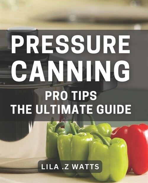 Pressure Canning Pro Tips: The Ultimate Guide: Unlocking the Secrets to Perfecting Your Pressure Canning Game (Paperback)