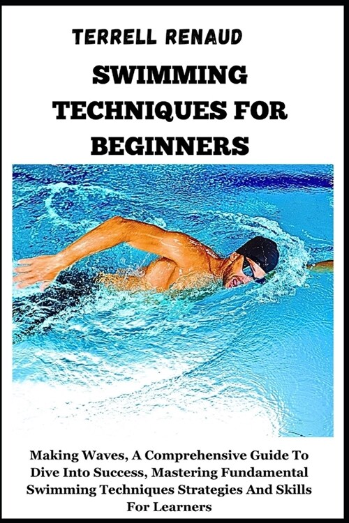 Swimming Techniques for Beginners: Making Waves, A Comprehensive Guide To Dive Into Success, Mastering Fundamental Swimming Techniques Strategies And (Paperback)
