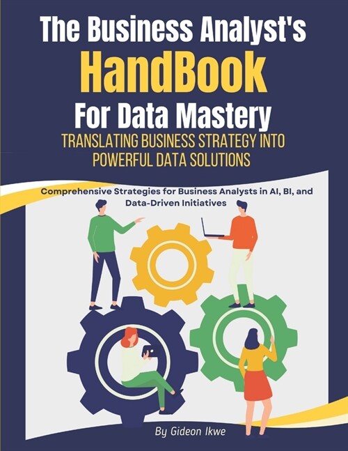 he Business Analysts Handbook for Data Mastery: Translating Business Strategy into Powerful Data Solutions: Comprehensive Strategies for Business Ana (Paperback)