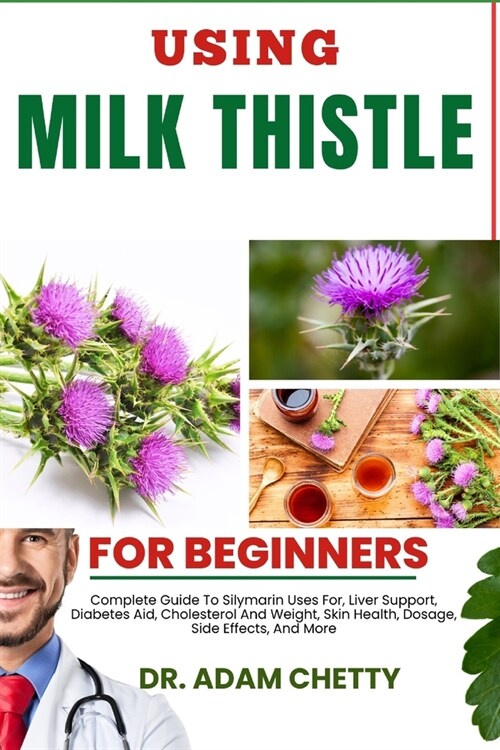 Using Milk Thistle for Beginners: Complete Guide To Silymarin Uses For, Liver Support, Diabetes Aid, Cholesterol And Weight, Skin Health, Dosage, Side (Paperback)