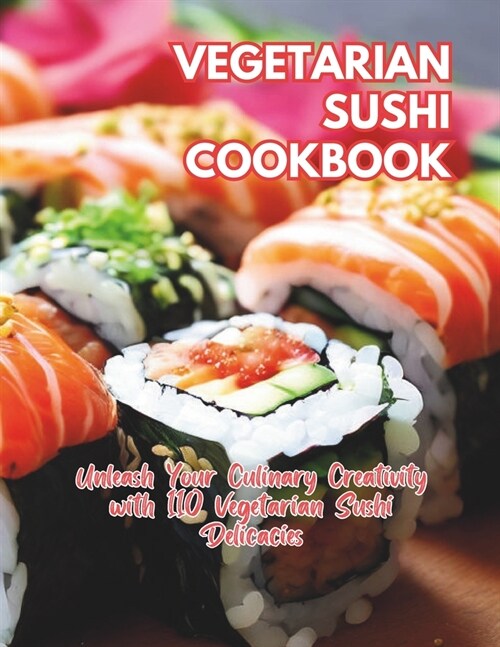 Vegetarian Sushi Cookbook: Unleash Your Culinary Creativity with 110 Vegetarian Sushi Delicacies (Paperback)