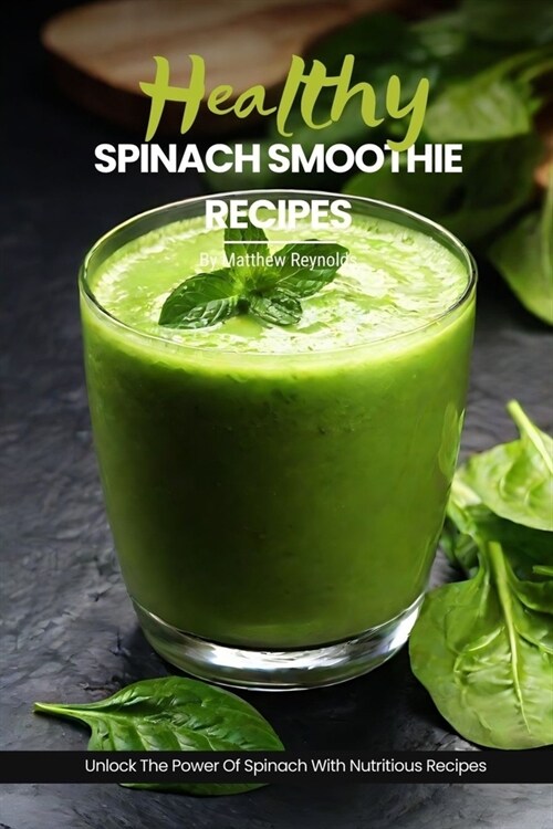 Healthy Spinach Smoothie Recipes: Easy, Simple & Delicious Green Smoothie Recipe Cookbook To Unlock The Power Of Spinach For Vibrant Health & Radiant (Paperback)