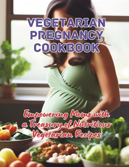 Vegetarian Pregnancy Cookbook: Empowering Moms with a Treasury of Nutritious Vegetarian Recipes (Paperback)