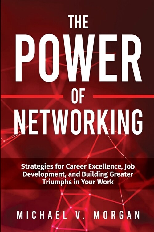 The Power of Networking: Strategies for Career Excellence, Job Development, and Building Greater Triumphs in Your Work (Paperback)