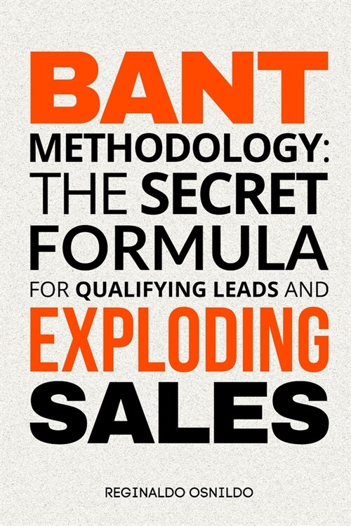BANT Methodology: The Secret Formula for Qualifying Leads and Exploding Sales (Paperback)