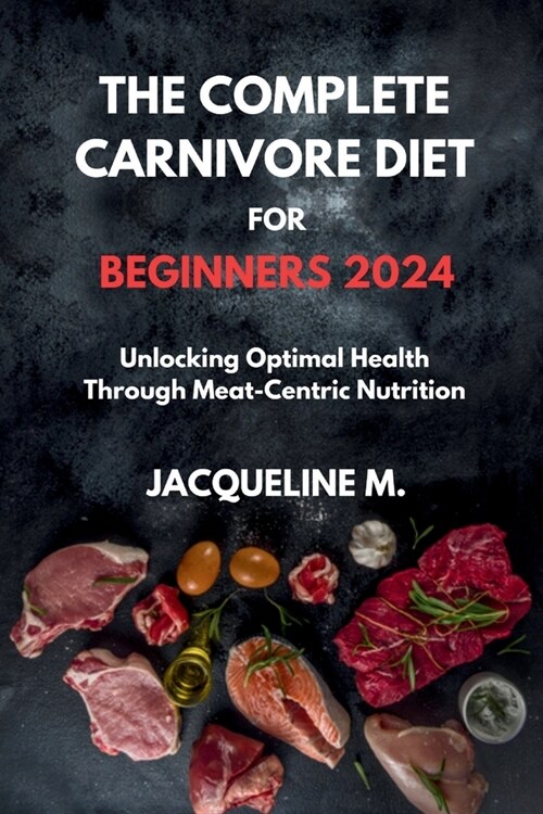 The complete carnivore diet for beginners 2024: Unlocking Optimal Health Through Meat-Centric Nutrition (Paperback)