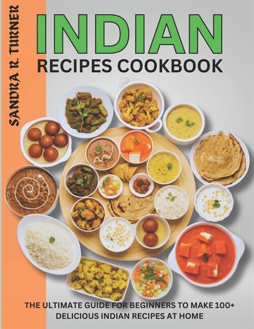 Indian Recipes Cookbook: The Ultimate Guide for Beginners to Make 100+ Delicious Indian Recipes at Home (Paperback)