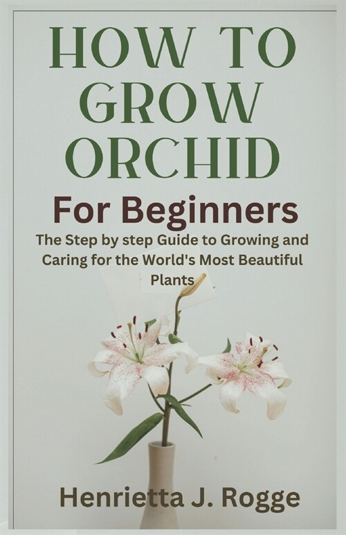 How To Grow Orchid For Beginners: The Step by step Guide to Growing and Caring for the Worlds Most Beautiful Plants (Paperback)