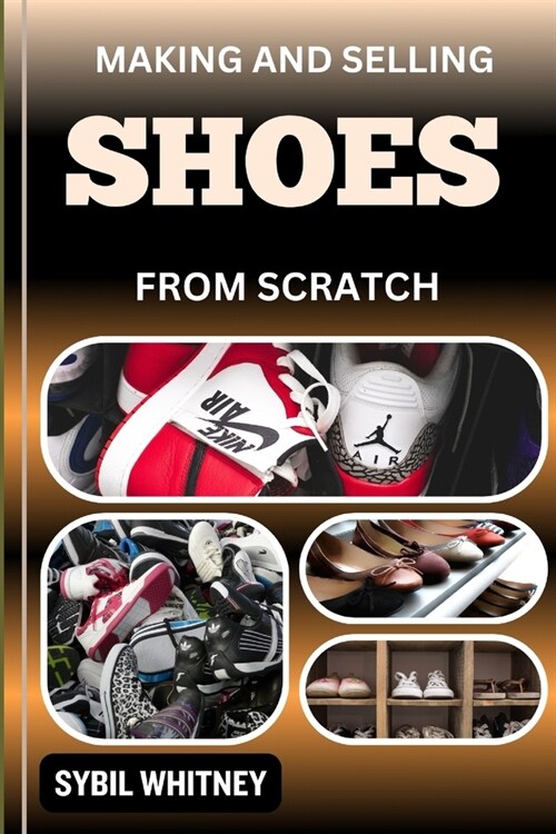 Making and Selling Shoes from Scratch: From Workbench To The Marketplace, Step By Step Guide To Mastering The Art And Business Of Shoemaking (Paperback)