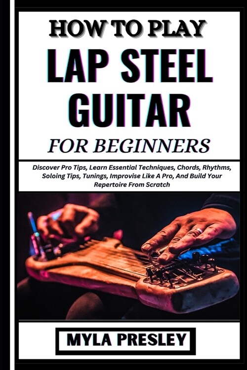 How to Play Lap Steel Guitar for Beginners: Discover Pro Tips, Learn Essential Techniques, Chords, Rhythms, Soloing Tips, Tunings, Improvise Like A Pr (Paperback)