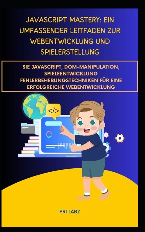 JavaScript Mastery: EIN UMFASSENDER LEITFADEN ZUR WEBENTWICKLUNG UND SPIELERSTELLUNG: Sie JavaScript, DOM-Manipulation, Spieleentwicklung (Paperback)