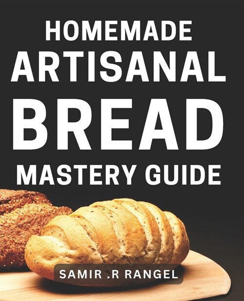 Homemade Artisanal Bread Mastery Guide: Bake Perfectly Crusty & Delicious Loaves with Our Proven Techniques (Paperback)