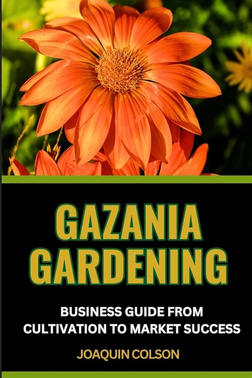 Gazania Gardening Business Guide from Cultivation to Market Success: Nurturing Your Gazania Garden And Strategies For Growing And Selling For Cultivat (Paperback)