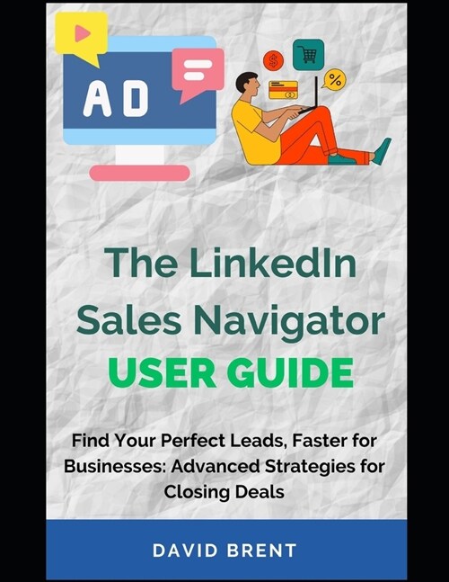 The LinkedIn Sales Navigator User Guide: Find Your Perfect Leads, Faster: Advanced Strategies for Closing Deals (Paperback)