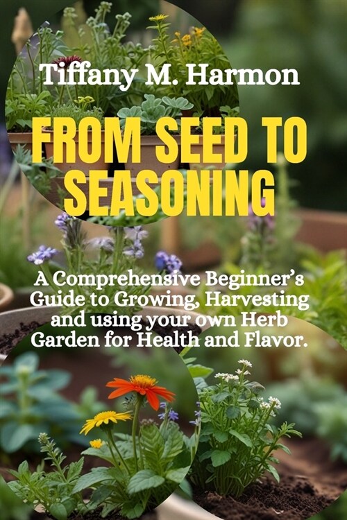 From Seed to Seasoning: A Comprehensive Beginners Guide to Growing, Harvesting and using your own Herb Garden for Health and Flavor (Paperback)