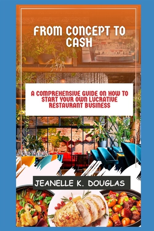 From Concept to Cash: A Comprehensive Guide on How to Start Your Own Lucrative Restaurant Business (Paperback)