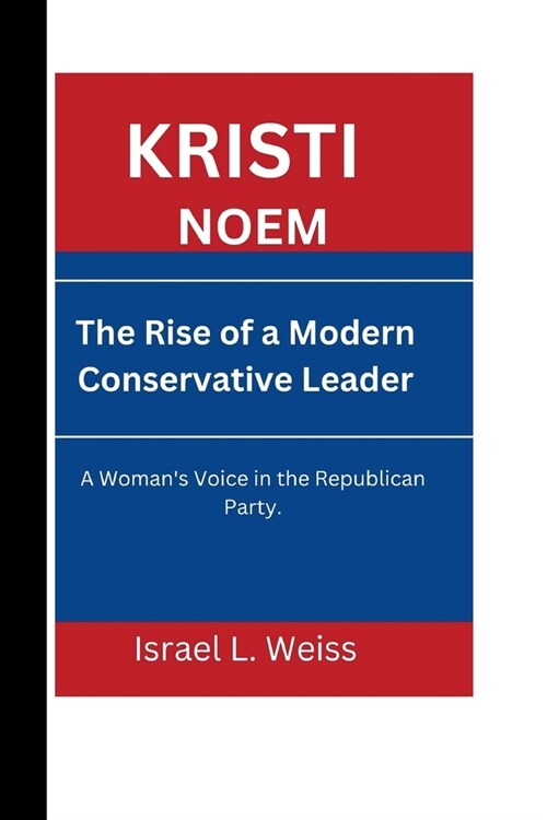 Kristi Noem: The Rise of a Modern Conservative Leader - A Womans Voice in the Republican Party. (Paperback)