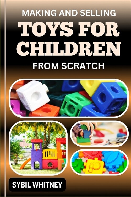 Making and Selling Toys for Children from Scratch: From Imagination To Innovation, The Business Of Crafting And Selling Toys For Children (Paperback)