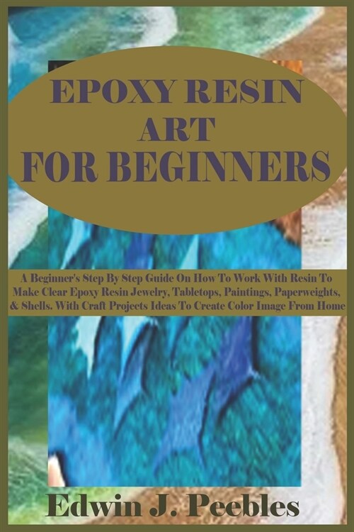 Epoxy Resin Art for Beginners: A Beginners Step By Step Guide On How To Work With Resin To Make Clear Epoxy Resin Jewelry, Tabletops, Paintings, Pap (Paperback)