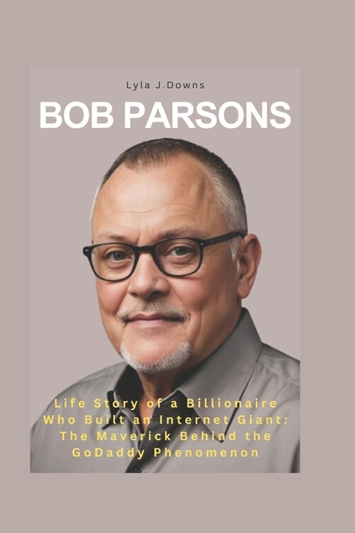 Bob Parsons: Life Story of a Billionaire Who Built an Internet Giant: The Maverick Behind the GoDaddy Phenomenon (Paperback)