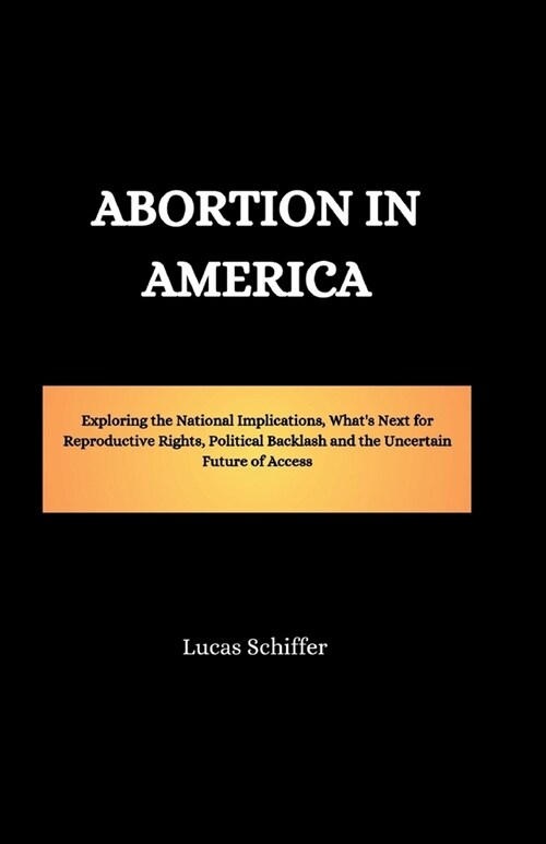 Abortion in America: Exploring the National Implications, Whats Next for Reproductive Rights, Political Backlash and the Uncertain Future (Paperback)