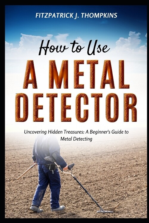 How to Use a Metal Detector: Uncovering Hidden Treasures: A Beginners Guide to Metal Detecting (Paperback)