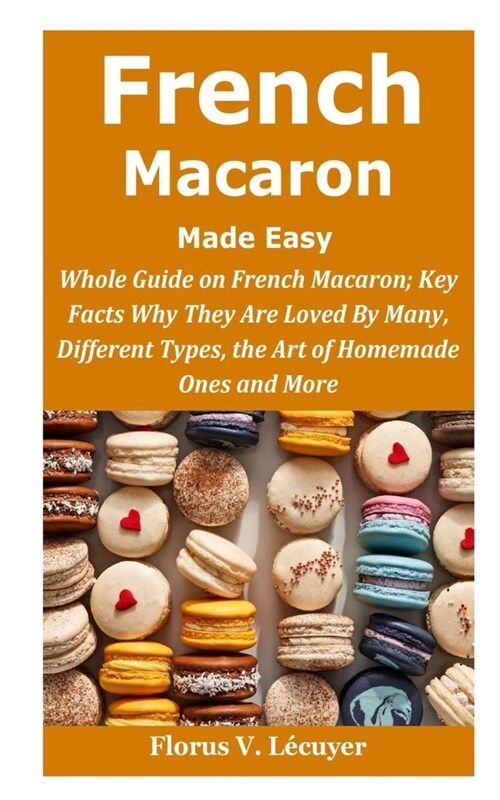 French Macaron Made Easy: French Macaron; Key Facts Why They Are Loved By Many, Different Types, the Art of Homemade Ones and More (Paperback)
