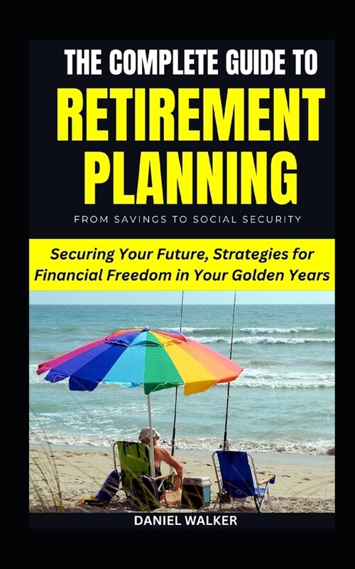 The Complete Guide To Retirement Planning: From Savings To Social Security: Securing Your Future, Strategies for Financial Freedom in Your Golden Year (Paperback)