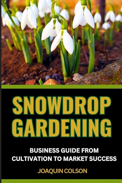 Snowdrop Gardening Business Guide from Cultivation to Market Success: Mastering Cultivation Techniques And Market Strategies For Profitable Growth (Paperback)