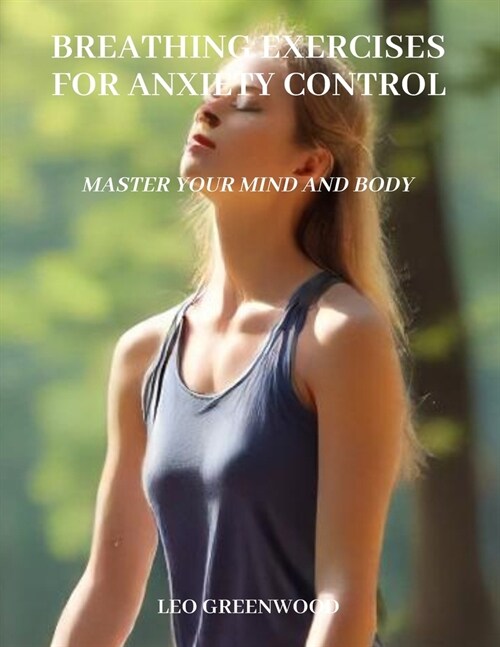 Breathing Exercises for Anxiety Control: Master Your Mind and Body: A Comprehensive Guide to Reducing Stress and Enhancing Well-being Through Breathwo (Paperback)